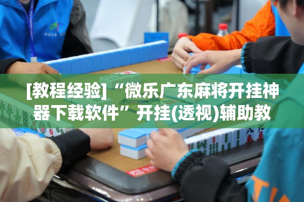 [教程经验]“微乐广东麻将开挂神器下载软件”开挂(透视)辅助教程