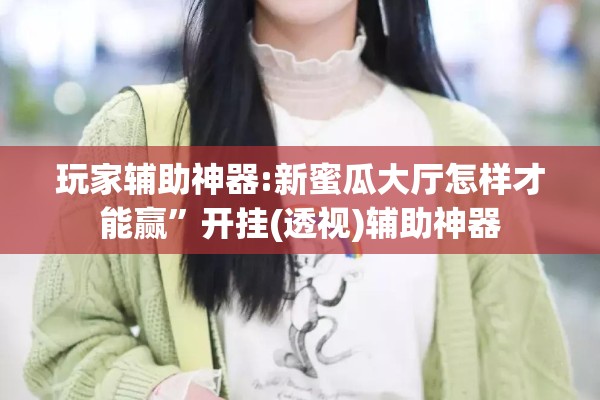 玩家辅助神器:新蜜瓜大厅怎样才能赢	”开挂(透视)辅助神器