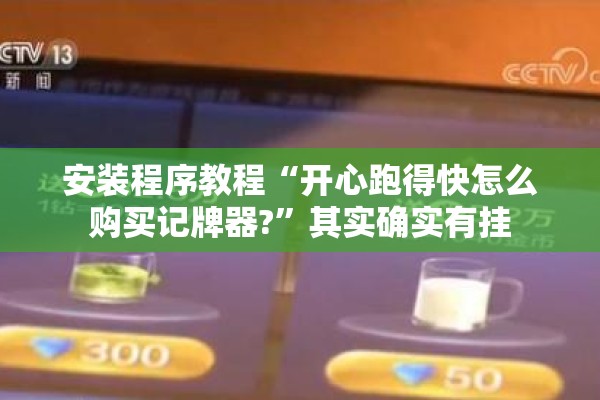 安装程序教程“开心跑得快怎么购买记牌器?”其实确实有挂