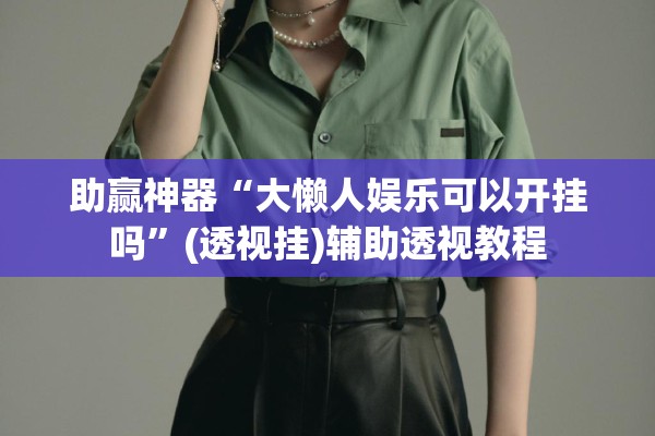 助赢神器“大懒人娱乐可以开挂吗”(透视挂)辅助透视教程
