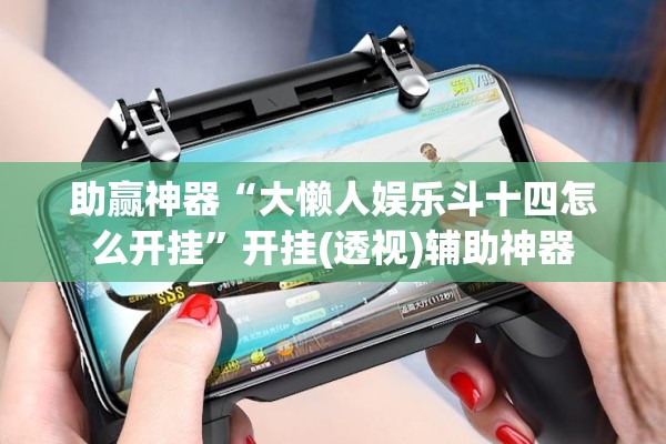 助赢神器“大懒人娱乐斗十四怎么开挂”开挂(透视)辅助神器